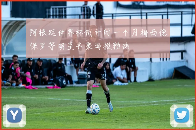 阿根廷世界杯倒计时一个月梅西德保罗等明星齐聚海报预热