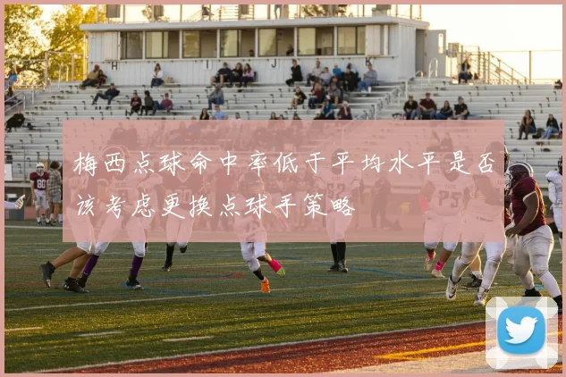 梅西点球命中率低于平均水平是否该考虑更换点球手策略