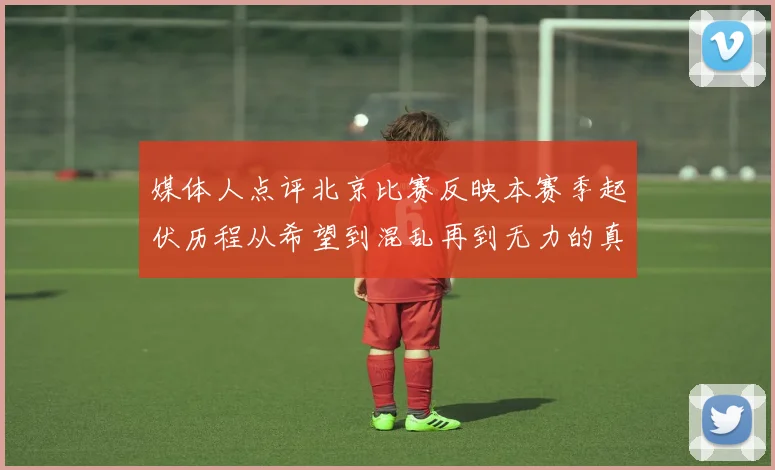 媒体人点评北京比赛反映本赛季起伏历程从希望到混乱再到无力的真实写照