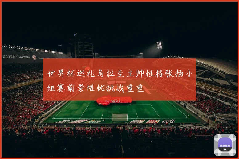 世界杯巡礼乌拉圭主帅性格张扬小组赛前景堪忧挑战重重