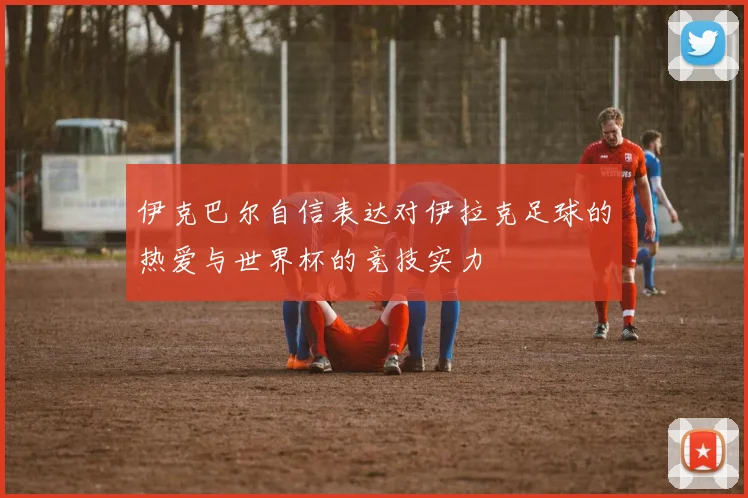 伊克巴尔自信表达对伊拉克足球的热爱与世界杯的竞技实力