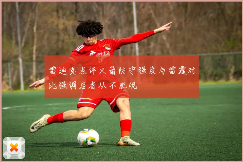 雷迪克点评火箭防守强度与雷霆对比强调后者从不犯规