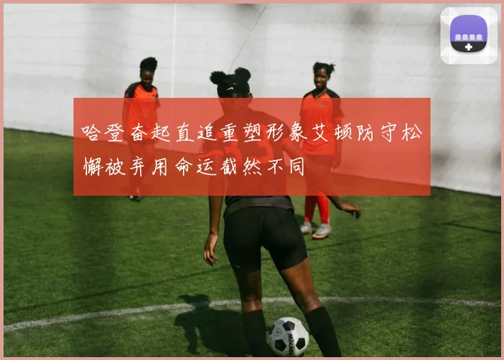 哈登奋起直追重塑形象艾顿防守松懈被弃用命运截然不同