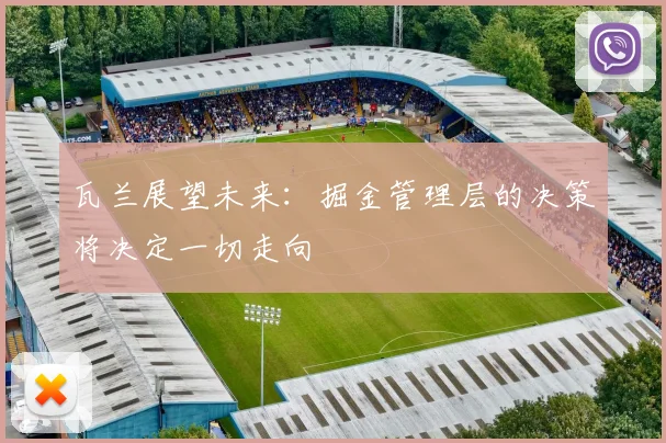 瓦兰展望未来：掘金管理层的决策将决定一切走向