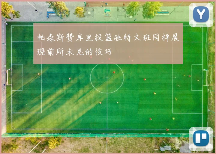 帕森斯赞库里投篮独特文班同样展现前所未见的技巧