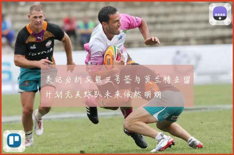 美记分析灰熊三号签与莫兰特去留计划无关球队未来依然明朗