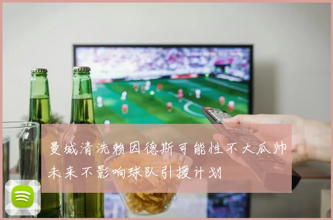 曼城清洗赖因德斯可能性不大瓜帅未来不影响球队引援计划