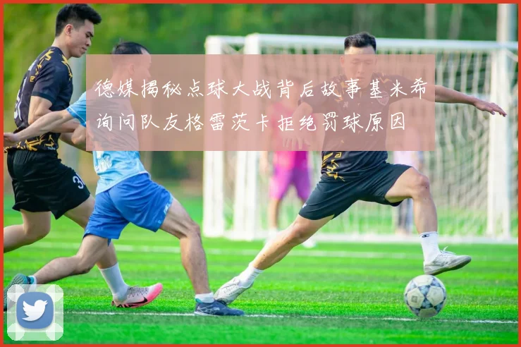 德媒揭秘点球大战背后故事基米希询问队友格雷茨卡拒绝罚球原因