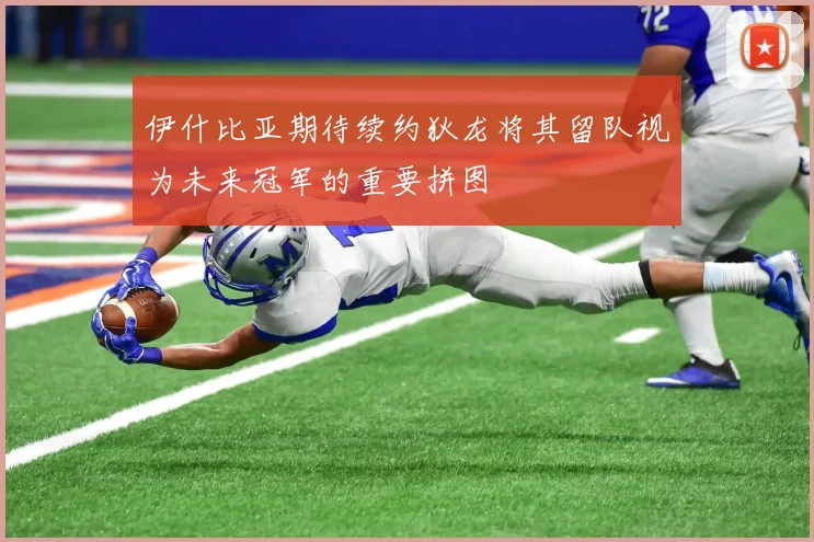 伊什比亚期待续约狄龙将其留队视为未来冠军的重要拼图