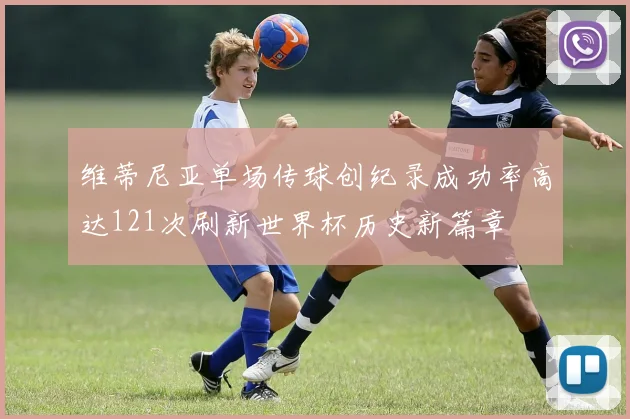 维蒂尼亚单场传球创纪录成功率高达121次刷新世界杯历史新篇章