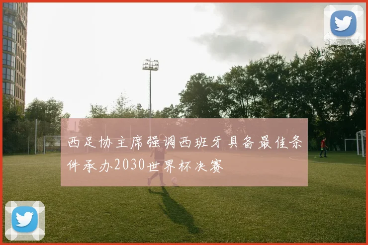 西足协主席强调西班牙具备最佳条件承办2030世界杯决赛