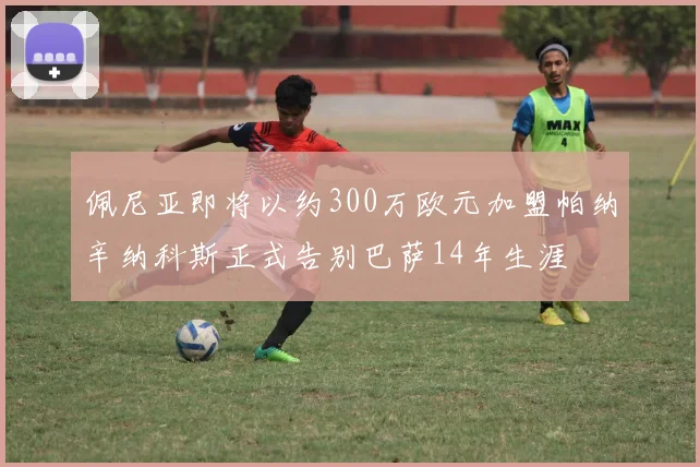 佩尼亚即将以约300万欧元加盟帕纳辛纳科斯正式告别巴萨14年生涯