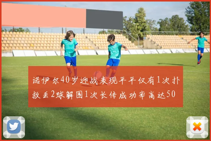 诺伊尔40岁迎战表现平平仅有1次扑救丢2球解围1次长传成功率高达50