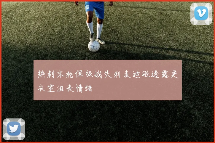 热刺末轮保级战失利麦迪逊透露更衣室沮丧情绪