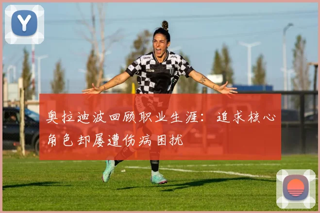 奥拉迪波回顾职业生涯：追求核心角色却屡遭伤病困扰