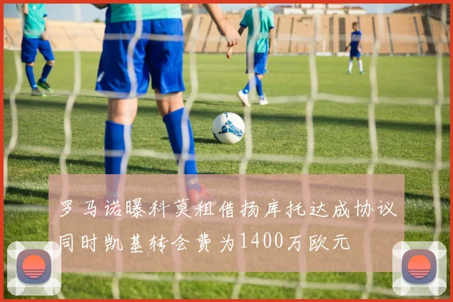 罗马诺曝科莫租借扬库托达成协议同时凯基转会费为1400万欧元