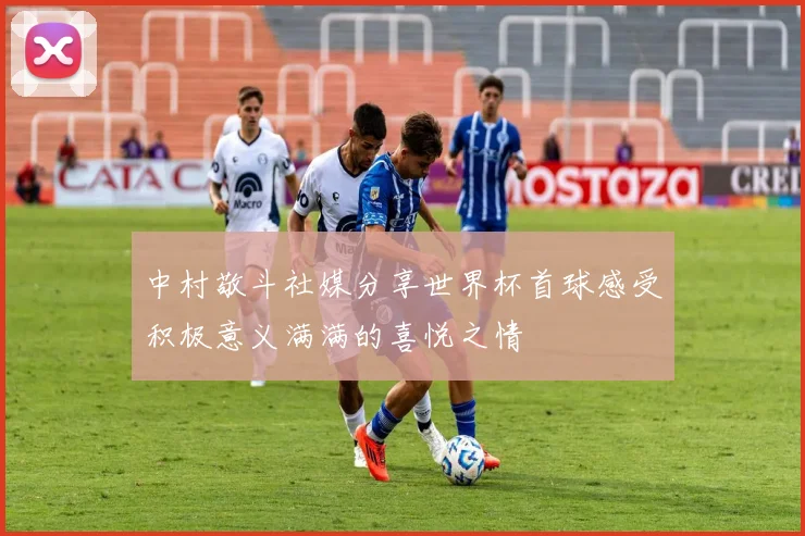 中村敬斗社媒分享世界杯首球感受积极意义满满的喜悦之情