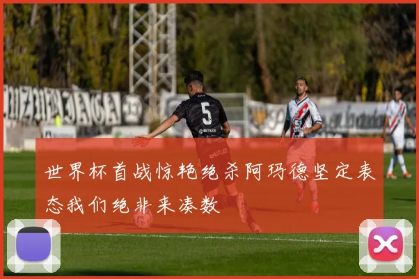 世界杯首战惊艳绝杀阿玛德坚定表态我们绝非来凑数