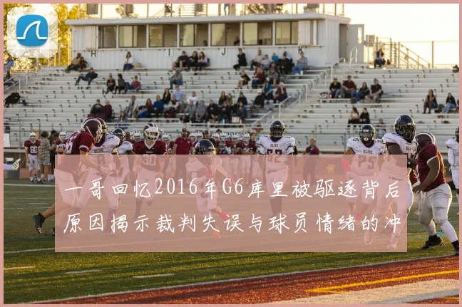 一哥回忆2016年G6库里被驱逐背后原因揭示裁判失误与球员情绪的冲突