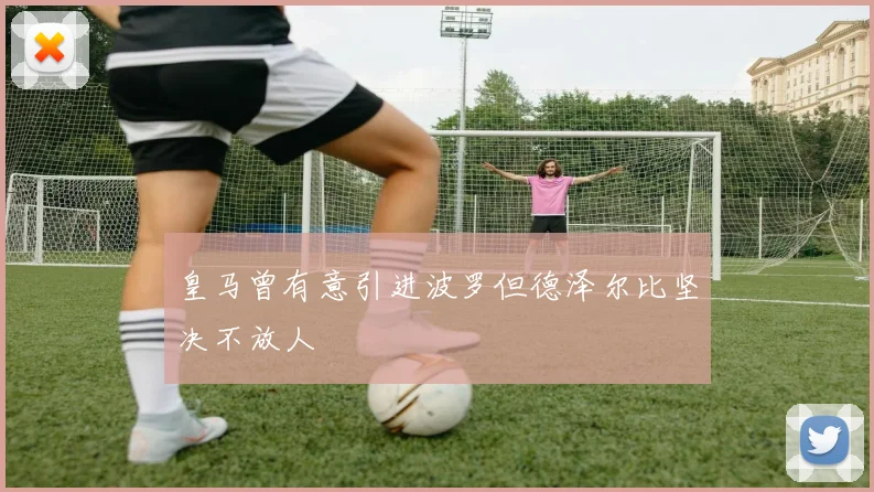 皇马曾有意引进波罗但德泽尔比坚决不放人