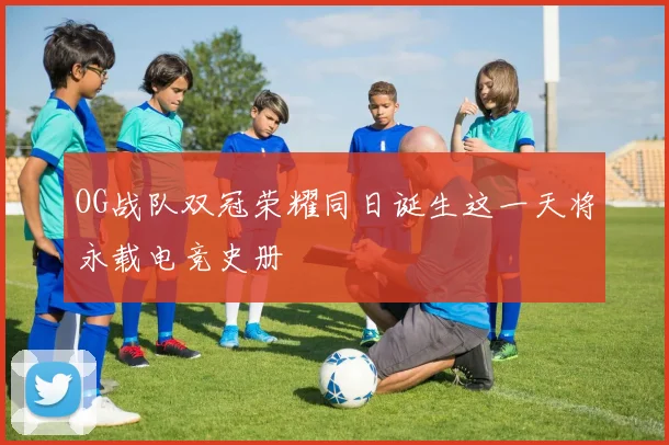OG战队双冠荣耀同日诞生这一天将永载电竞史册