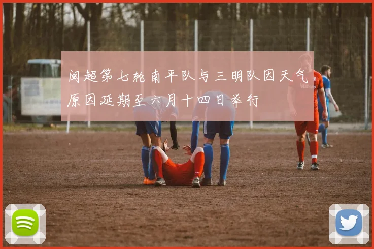 闽超第七轮南平队与三明队因天气原因延期至六月十四日举行