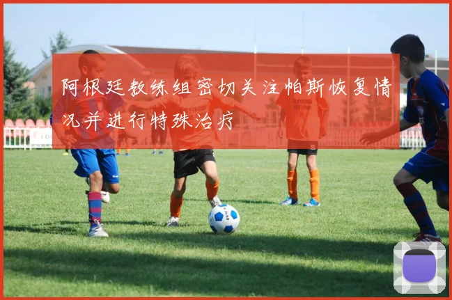阿根廷教练组密切关注帕斯恢复情况并进行特殊治疗
