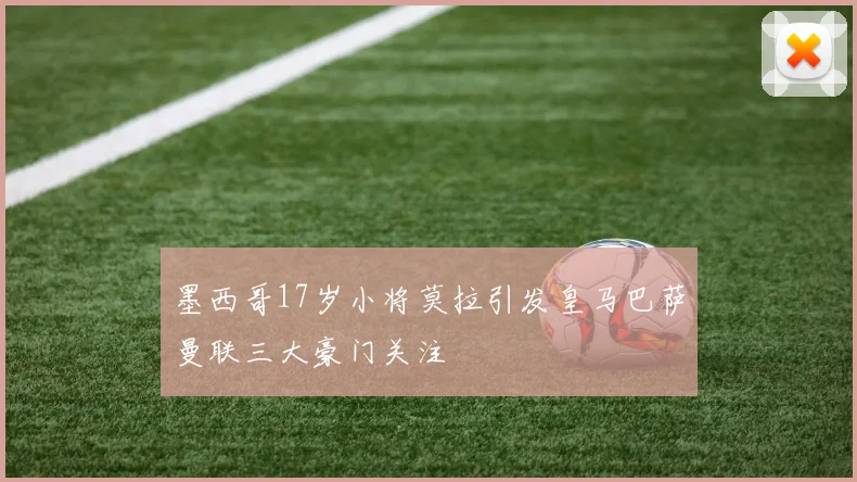 墨西哥17岁小将莫拉引发皇马巴萨曼联三大豪门关注